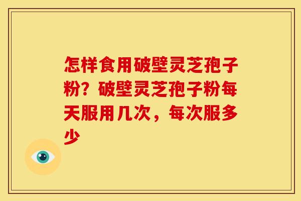 怎样食用破壁灵芝孢子粉?破壁灵芝孢子粉每天服用几次,每次服多少 怎样食用破壁灵芝孢子粉?破壁灵芝孢子粉每天服用几次,每次服多少