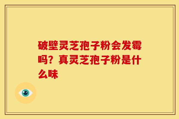 破壁灵芝孢子粉会发霉吗?真灵芝孢子粉是什么味 破壁灵芝孢子粉会发霉吗?真灵芝孢子粉是什么味
