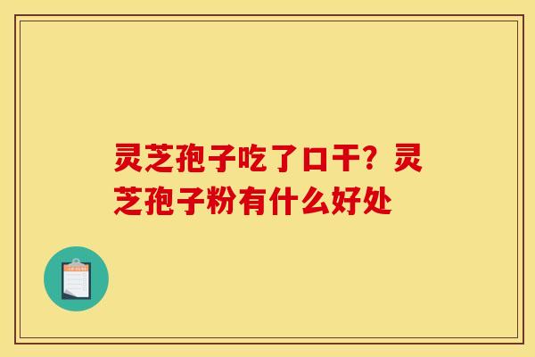 灵芝孢子吃了口干?灵芝孢子粉有什么好处 灵芝孢子吃了口干?灵芝孢子粉有什么好处