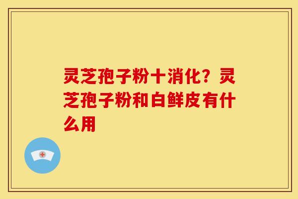 灵芝孢子粉十消化?灵芝孢子粉和白鲜皮有什么用 灵芝孢子粉十消化?灵芝孢子粉和白鲜皮有什么用