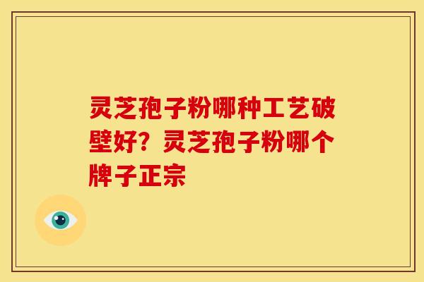 灵芝孢子粉哪种工艺破壁好?灵芝孢子粉哪个牌子正宗 灵芝孢子粉哪种工艺破壁好?灵芝孢子粉哪个牌子正宗