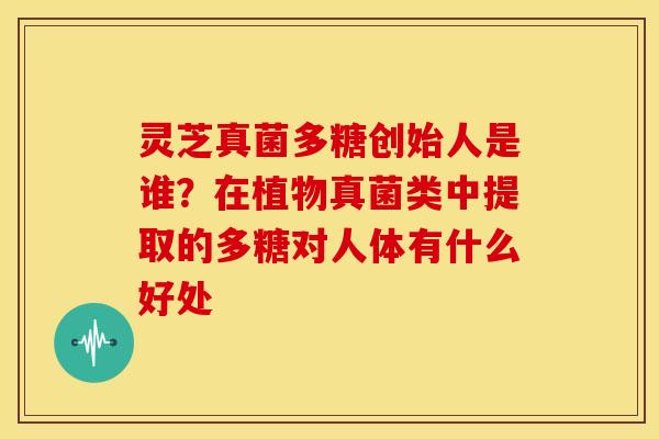 灵芝真菌多糖创始人是谁？在植物真菌类中提取的多糖对人体有什么好处