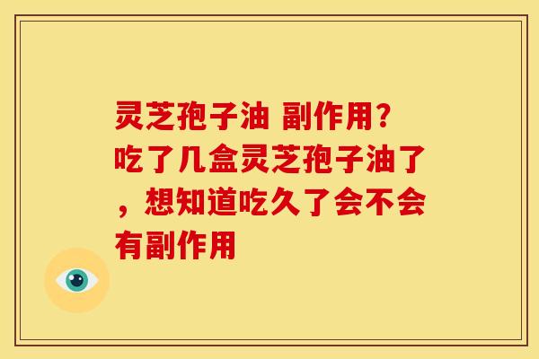 灵芝孢子油 副作用?吃了几盒灵芝孢子油了,想知道吃久了会不会有副作用 灵芝孢子油 副作用?吃了几盒灵芝孢子油了,想知道吃久了会不会有副作用