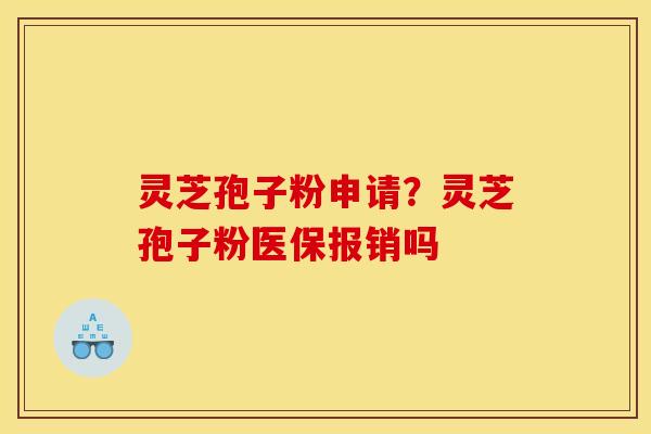 灵芝孢子粉申请?灵芝孢子粉医保报销吗 灵芝孢子粉申请?灵芝孢子粉医保报销吗