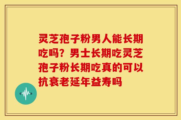 灵芝孢子粉男人能长期吃吗?男士长期吃灵芝孢子粉长期吃真的可以抗延年益寿吗 灵芝孢子粉男人能长期吃吗?男士长期吃灵芝孢子粉长期吃真的可以抗延年益寿吗