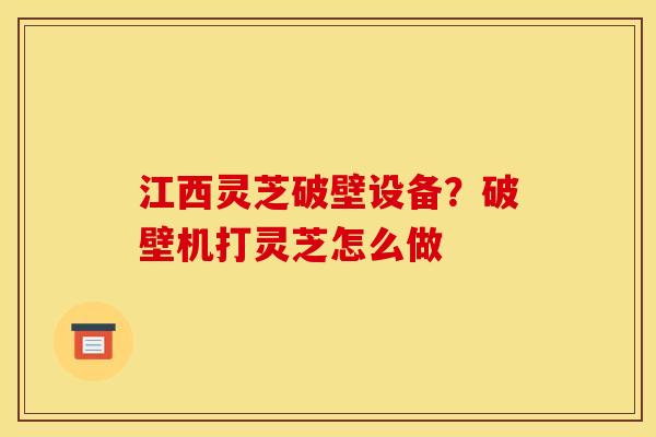 江西灵芝破壁设备?破壁机打灵芝怎么做 江西灵芝破壁设备?破壁机打灵芝怎么做