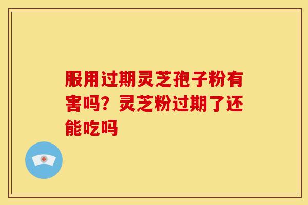 服用过期灵芝孢子粉有害吗?灵芝粉过期了还能吃吗 服用过期灵芝孢子粉有害吗?灵芝粉过期了还能吃吗