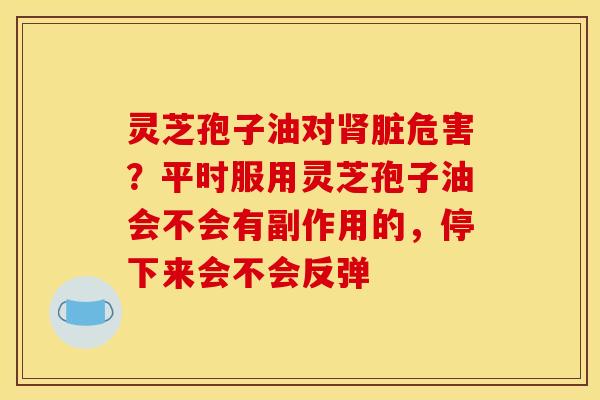 灵芝孢子油对脏危害?平时服用灵芝孢子油会不会有副作用的,停下来会不会反弹 灵芝孢子油对脏危害?平时服用灵芝孢子油会不会有副作用的,停下来会不会反弹