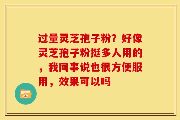 过量灵芝孢子粉?好像灵芝孢子粉挺多人用的,我同事说也很方便服用,效果可以吗 过量灵芝孢子粉?好像灵芝孢子粉挺多人用的,我同事说也很方便服用,效果可以吗