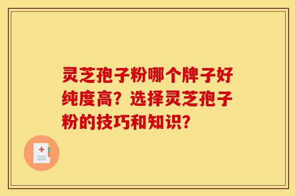 灵芝孢子粉哪个牌子好纯度高?选择灵芝孢子粉的技巧和知识? 灵芝孢子粉哪个牌子好纯度高?选择灵芝孢子粉的技巧和知识?