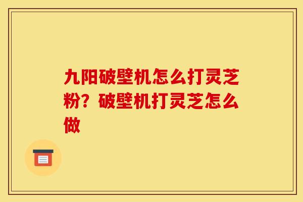 九阳破壁机怎么打灵芝粉?破壁机打灵芝怎么做 九阳破壁机怎么打灵芝粉?破壁机打灵芝怎么做
