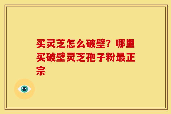买灵芝怎么破壁?哪里买破壁灵芝孢子粉正宗 买灵芝怎么破壁?哪里买破壁灵芝孢子粉正宗