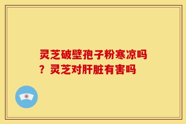 灵芝破壁孢子粉寒凉吗?灵芝对有害吗 灵芝破壁孢子粉寒凉吗?灵芝对有害吗