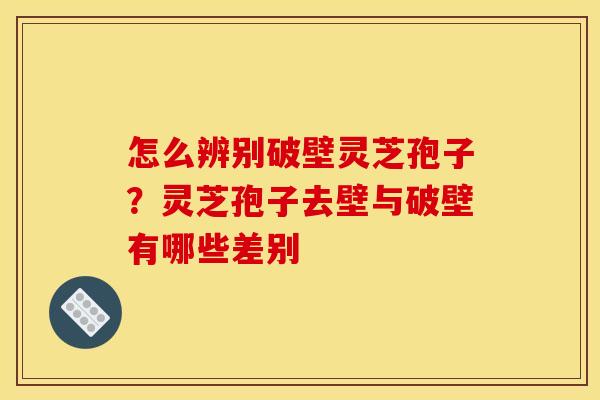 怎么辨别破壁灵芝孢子?灵芝孢子去壁与破壁有哪些差别 怎么辨别破壁灵芝孢子?灵芝孢子去壁与破壁有哪些差别