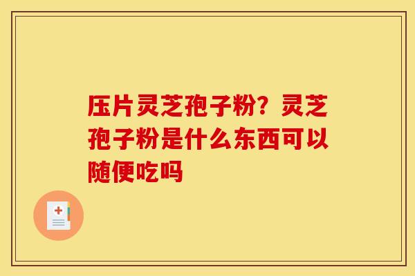 压片灵芝孢子粉?灵芝孢子粉是什么东西可以随便吃吗 压片灵芝孢子粉?灵芝孢子粉是什么东西可以随便吃吗