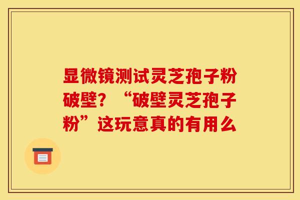 显微镜测试灵芝孢子粉破壁?“破壁灵芝孢子粉”这玩意真的有用么 显微镜测试灵芝孢子粉破壁?“破壁灵芝孢子粉”这玩意真的有用么