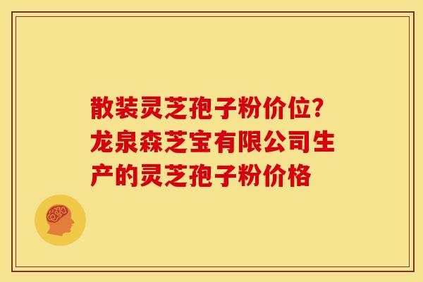 散装灵芝孢子粉价位?龙泉森芝宝有限公司生产的灵芝孢子粉价格 散装灵芝孢子粉价位?龙泉森芝宝有限公司生产的灵芝孢子粉价格