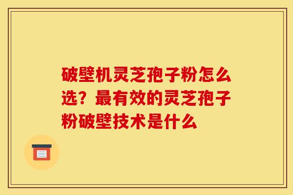破壁机灵芝孢子粉怎么选?有效的灵芝孢子粉破壁技术是什么 破壁机灵芝孢子粉怎么选?有效的灵芝孢子粉破壁技术是什么