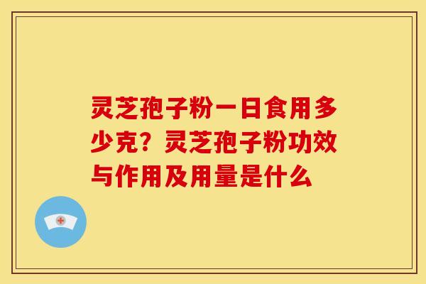 灵芝孢子粉一日食用多少克?灵芝孢子粉功效与作用及用量是什么 灵芝孢子粉一日食用多少克?灵芝孢子粉功效与作用及用量是什么