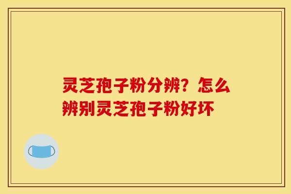 灵芝孢子粉分辨?怎么辨别灵芝孢子粉好坏 灵芝孢子粉分辨?怎么辨别灵芝孢子粉好坏