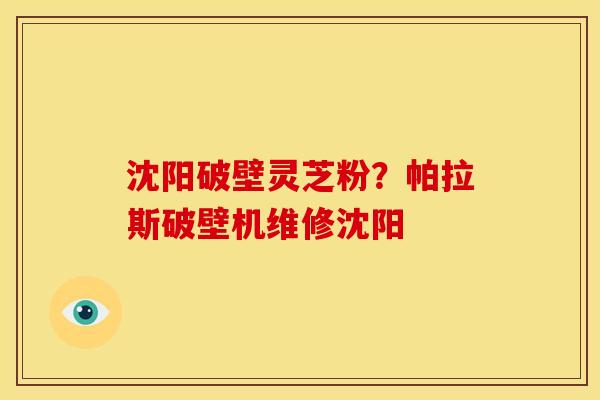沈阳破壁灵芝粉?帕拉斯破壁机维修沈阳 沈阳破壁灵芝粉?帕拉斯破壁机维修沈阳
