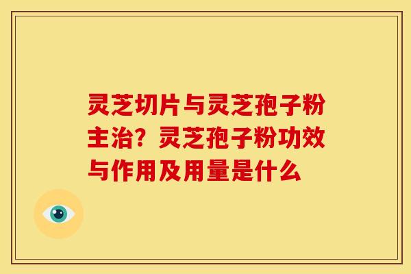 灵芝切片与灵芝孢子粉主?灵芝孢子粉功效与作用及用量是什么 灵芝切片与灵芝孢子粉主?灵芝孢子粉功效与作用及用量是什么