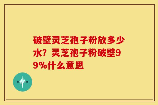 破壁灵芝孢子粉放多少水?灵芝孢子粉破壁99%什么意思 破壁灵芝孢子粉放多少水?灵芝孢子粉破壁99%什么意思