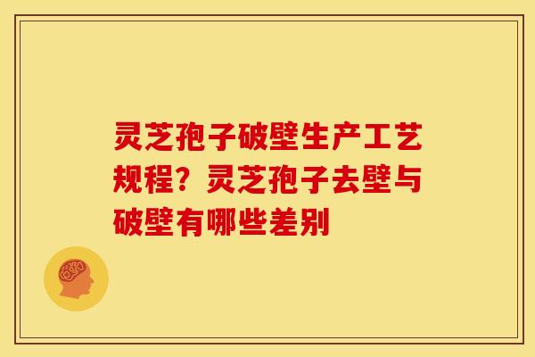 灵芝孢子破壁生产工艺规程？灵芝孢子去壁与破壁有哪些差别