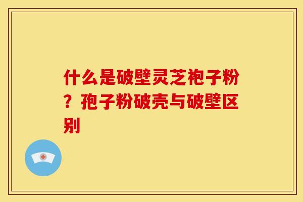 什么是破壁灵芝袍子粉?孢子粉破壳与破壁区别 什么是破壁灵芝袍子粉?孢子粉破壳与破壁区别