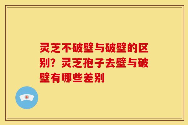 灵芝不破壁与破壁的区别?灵芝孢子去壁与破壁有哪些差别 灵芝不破壁与破壁的区别?灵芝孢子去壁与破壁有哪些差别