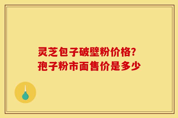 灵芝包子破壁粉价格？孢子粉市面售价是多少