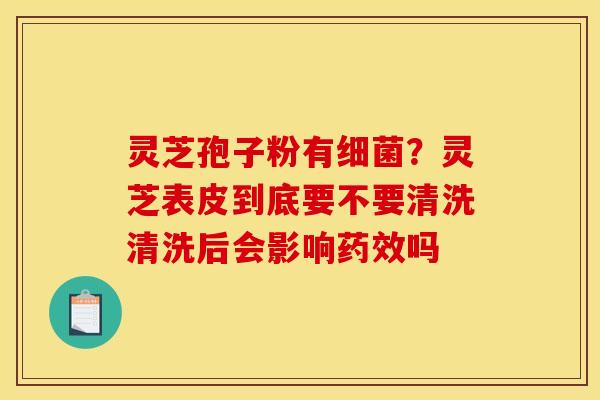 灵芝孢子粉有?灵芝表皮到底要不要清洗清洗后会影响吗 灵芝孢子粉有?灵芝表皮到底要不要清洗清洗后会影响吗