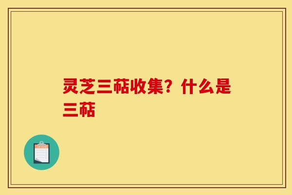 灵芝三萜收集?什么是三萜 灵芝三萜收集?什么是三萜