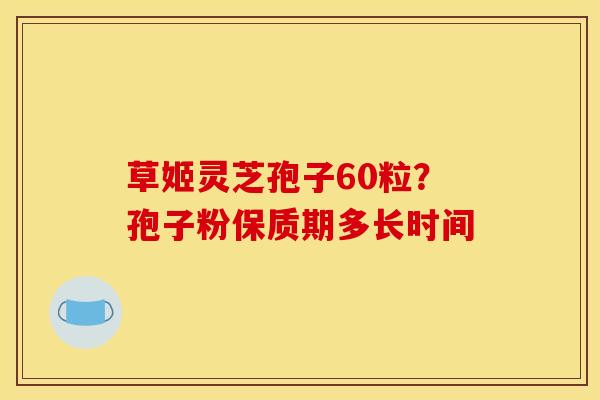 草姬灵芝孢子60粒?孢子粉保质期多长时间 草姬灵芝孢子60粒?孢子粉保质期多长时间
