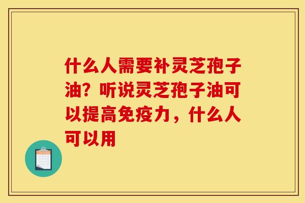 什么人需要补灵芝孢子油？听说灵芝孢子油可以提高免疫力，什么人可以用