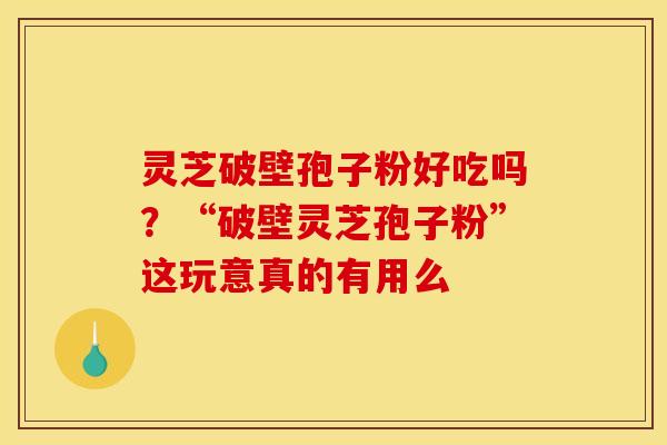 灵芝破壁孢子粉好吃吗?“破壁灵芝孢子粉”这玩意真的有用么 灵芝破壁孢子粉好吃吗?“破壁灵芝孢子粉”这玩意真的有用么
