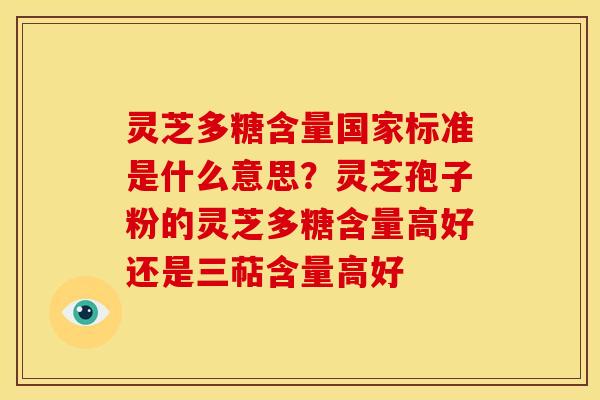 灵芝多糖含量国家标准是什么意思?灵芝孢子粉的灵芝多糖含量高好还是三萜含量高好 灵芝多糖含量国家标准是什么意思?灵芝孢子粉的灵芝多糖含量高好还是三萜含量高好