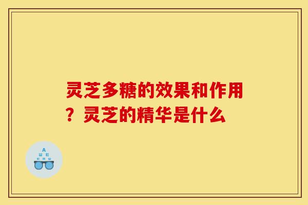 灵芝多糖的效果和作用?灵芝的精华是什么 灵芝多糖的效果和作用?灵芝的精华是什么