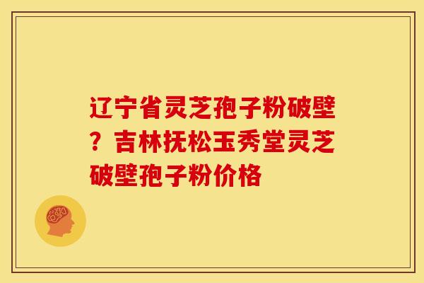 辽宁省灵芝孢子粉破壁?吉林抚松玉秀堂灵芝破壁孢子粉价格 辽宁省灵芝孢子粉破壁?吉林抚松玉秀堂灵芝破壁孢子粉价格