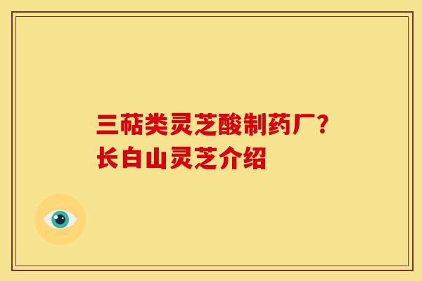 三萜类灵芝酸制药厂?长白山灵芝介绍 三萜类灵芝酸制药厂?长白山灵芝介绍