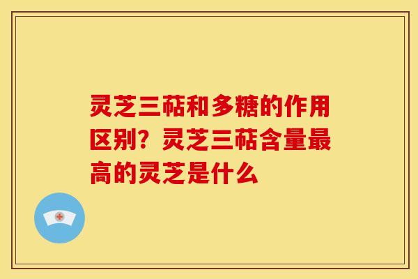 灵芝三萜和多糖的作用区别?灵芝三萜含量高的灵芝是什么 灵芝三萜和多糖的作用区别?灵芝三萜含量高的灵芝是什么
