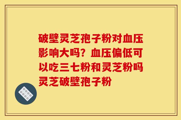 破壁灵芝孢子粉对影响大吗?偏低可以吃三七粉和灵芝粉吗灵芝破壁孢子粉 破壁灵芝孢子粉对影响大吗?偏低可以吃三七粉和灵芝粉吗灵芝破壁孢子粉