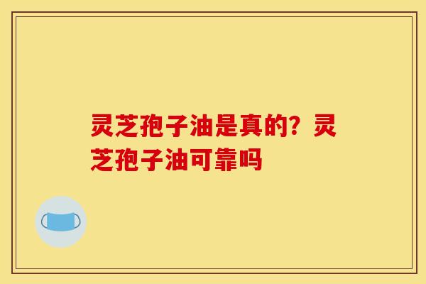 灵芝孢子油是真的?灵芝孢子油可靠吗 灵芝孢子油是真的?灵芝孢子油可靠吗