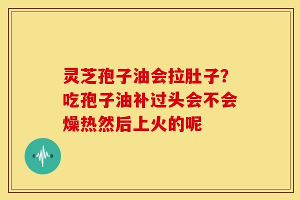 灵芝孢子油会拉肚子?吃孢子油补过头会不会燥热然后上火的呢 灵芝孢子油会拉肚子?吃孢子油补过头会不会燥热然后上火的呢