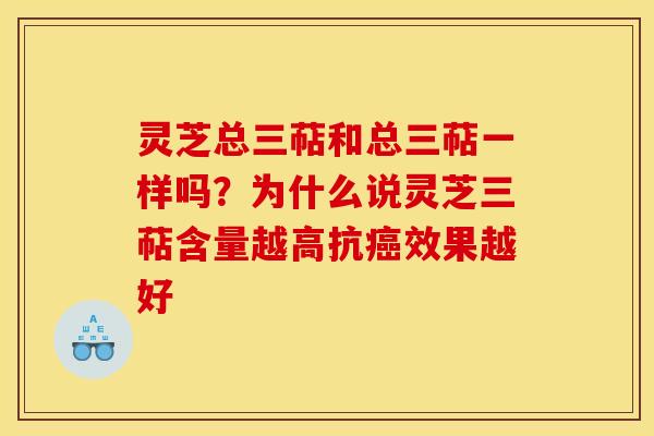 灵芝总三萜和总三萜一样吗？为什么说灵芝三萜含量越高抗效果越好