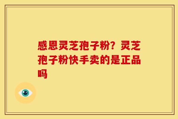 感恩灵芝孢子粉?灵芝孢子粉快手卖的是正品吗 感恩灵芝孢子粉?灵芝孢子粉快手卖的是正品吗
