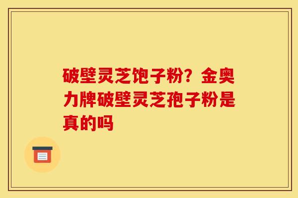 破壁灵芝饱子粉?金奥力牌破壁灵芝孢子粉是真的吗 破壁灵芝饱子粉?金奥力牌破壁灵芝孢子粉是真的吗
