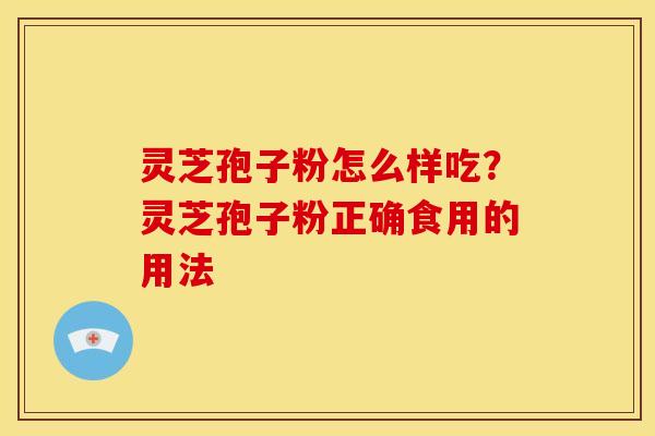 灵芝孢子粉怎么样吃?灵芝孢子粉正确食用的用法 灵芝孢子粉怎么样吃?灵芝孢子粉正确食用的用法
