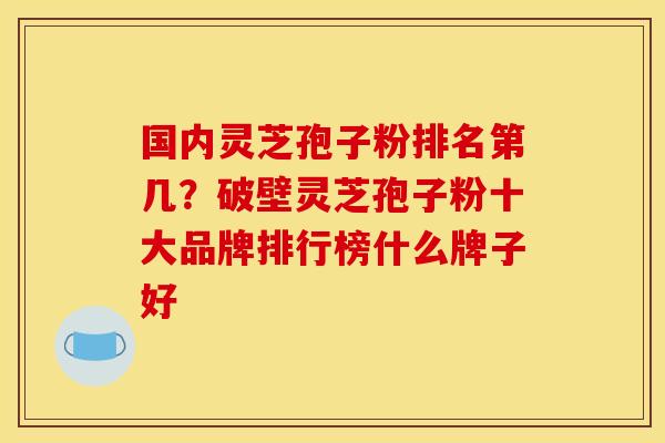 国内灵芝孢子粉排名第几?破壁灵芝孢子粉十大品牌排行榜什么牌子好 国内灵芝孢子粉排名第几?破壁灵芝孢子粉十大品牌排行榜什么牌子好