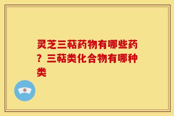 灵芝三萜有哪些药?三萜类化合物有哪种类 灵芝三萜有哪些药?三萜类化合物有哪种类